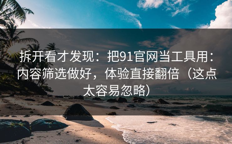 拆开看才发现：把91官网当工具用：内容筛选做好，体验直接翻倍（这点太容易忽略）