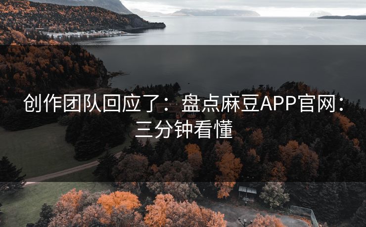 创作团队回应了：盘点麻豆APP官网：三分钟看懂