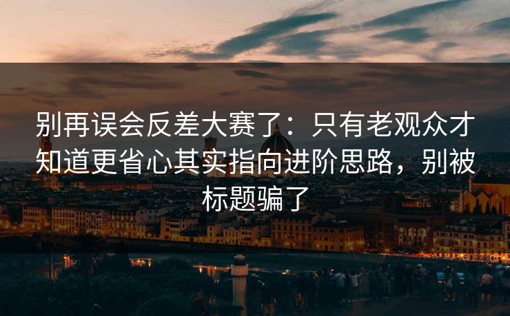 别再误会反差大赛了：只有老观众才知道更省心其实指向进阶思路，别被标题骗了