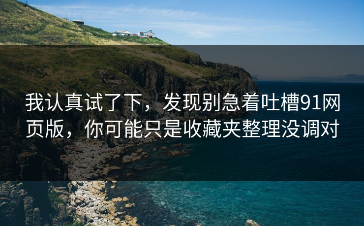 我认真试了下，发现别急着吐槽91网页版，你可能只是收藏夹整理没调对