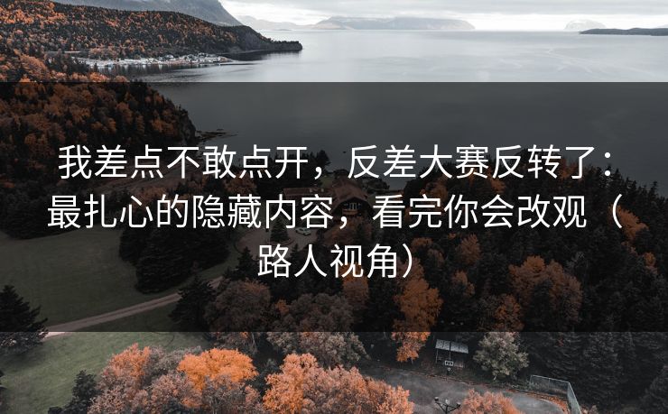我差点不敢点开，反差大赛反转了：最扎心的隐藏内容，看完你会改观（路人视角）