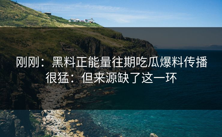 刚刚：黑料正能量往期吃瓜爆料传播很猛：但来源缺了这一环