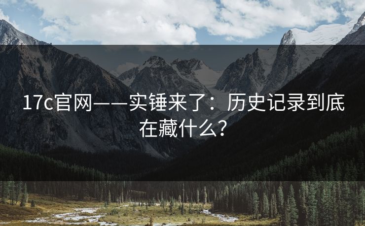 17c官网——实锤来了：历史记录到底在藏什么？