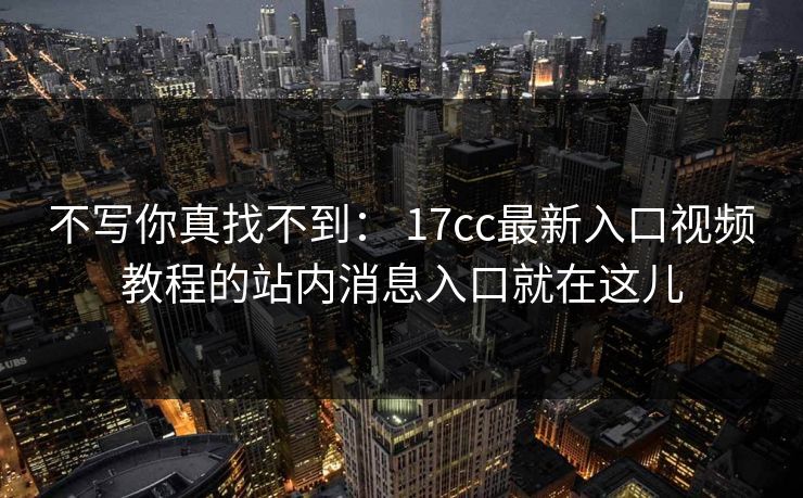 不写你真找不到： 17cc最新入口视频教程的站内消息入口就在这儿