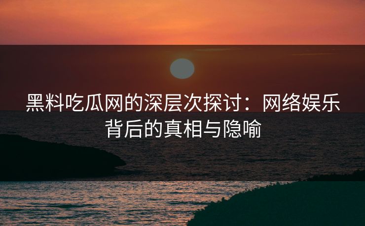 黑料吃瓜网的深层次探讨：网络娱乐背后的真相与隐喻